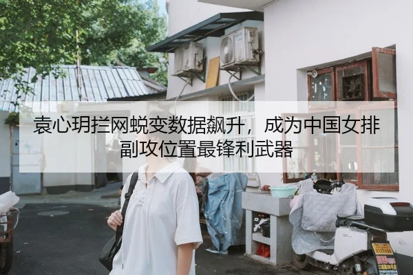 袁心玥拦网蜕变数据飙升，成为中国女排副攻位置最锋利武器