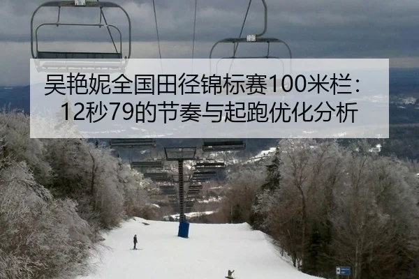 吴艳妮全国田径锦标赛100米栏：12秒79的节奏与起跑优化分析