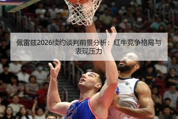 佩雷兹2026续约谈判前景分析：红牛竞争格局与表现压力