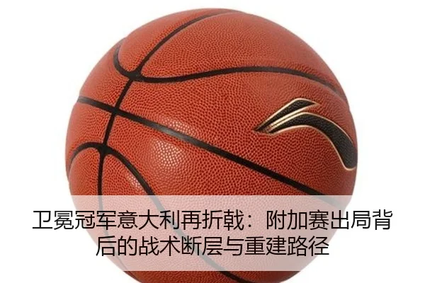 卫冕冠军意大利再折戟：附加赛出局背后的战术断层与重建路径